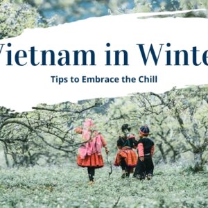 Vietnam in Winter: Best Places to Visit & Suggested Itineraries to Embrace the Chill